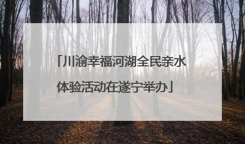 川渝幸福河湖全民亲水体验活动在遂宁举办