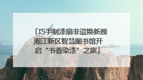 巧手制漆扇非遗焕新颜 湘江新区智慧图书馆开启“书香染漆”之旅