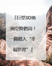 巨型3D地画空降鹤岗！一脚踏入“幸福世界”