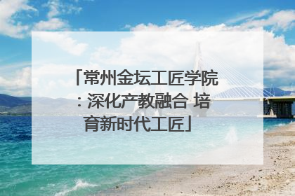 常州金坛工匠学院：深化产教融合 培育新时代工匠