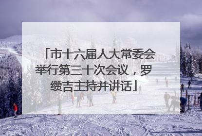 市十六届人大常委会举行第三十次会议，罗缵吉主持并讲话