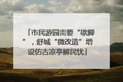 市民游园需要“歇脚”，舒城“微改造”增设仿古凉亭解民忧