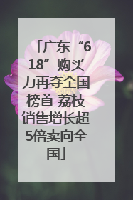 广东“618”购买力再夺全国榜首 荔枝销售增长超5倍卖向全国