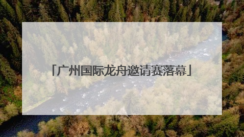 广州国际龙舟邀请赛落幕