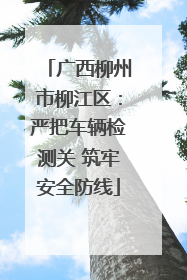 广西柳州市柳江区：严把车辆检测关 筑牢安全防线