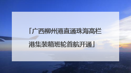 广西柳州港直通珠海高栏港集装箱班轮首航开通