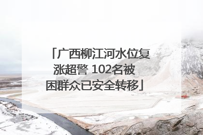 广西柳江河水位复涨超警 102名被困群众已安全转移