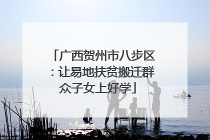 广西贺州市八步区：让易地扶贫搬迁群众子女上好学