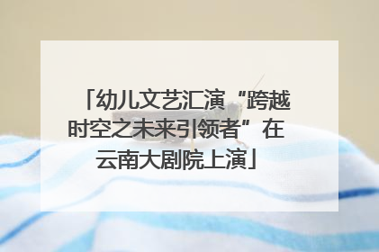 幼儿文艺汇演“跨越时空之未来引领者”在云南大剧院上演