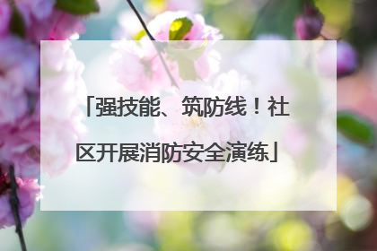 强技能、筑防线！社区开展消防安全演练