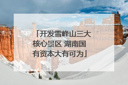开发雪峰山三大核心景区 湖南国有资本大有可为
