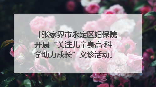 张家界市永定区妇保院开展“关注儿童身高·科学助力成长”义诊活动