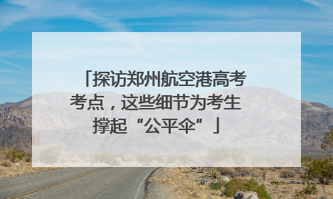 探访郑州航空港高考考点，这些细节为考生撑起“公平伞”