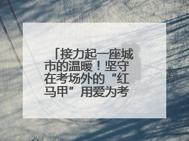 接力起一座城市的温暖！坚守在考场外的“红马甲”用爱为考生保驾护航