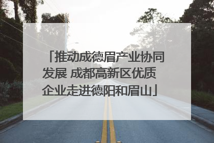 推动成德眉产业协同发展 成都高新区优质企业走进德阳和眉山