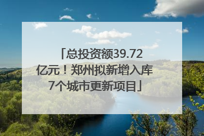 总投资额39.72亿元！郑州拟新增入库7个城市更新项目