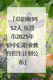 总招收9552人 东营市2025年初中后职业教育招生计划公布