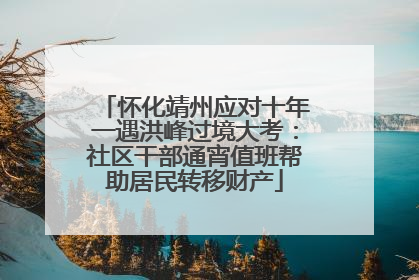 怀化靖州应对十年一遇洪峰过境大考：社区干部通宵值班帮助居民转移财产
