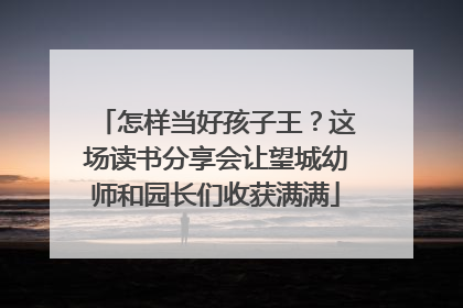 怎样当好孩子王？这场读书分享会让望城幼师和园长们收获满满