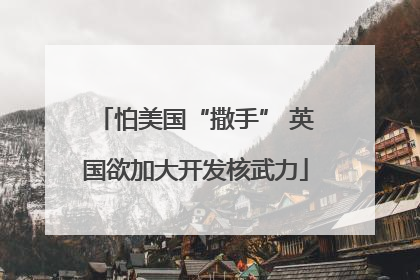 怕美国“撒手” 英国欲加大开发核武力