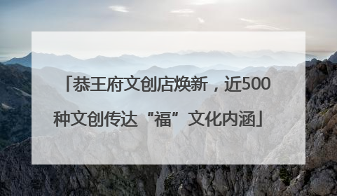 恭王府文创店焕新，近500种文创传达“福”文化内涵