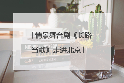 情景舞台剧《长路当歌》走进北京