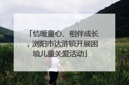 情暖童心、相伴成长，浏阳市达浒镇开展困境儿童关爱活动