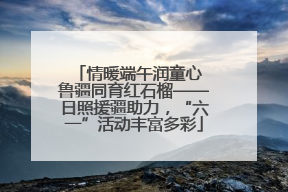 情暖端午润童心 鲁疆同育红石榴——日照援疆助力，“六一”活动丰富多彩