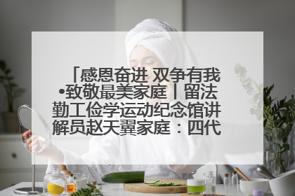 感恩奋进 双争有我•致敬最美家庭丨留法勤工俭学运动纪念馆讲解员赵天翼家庭：四代人一脉相承赤子心
