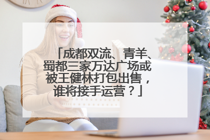 成都双流、青羊、蜀都三家万达广场或被王健林打包出售，谁将接手运营？