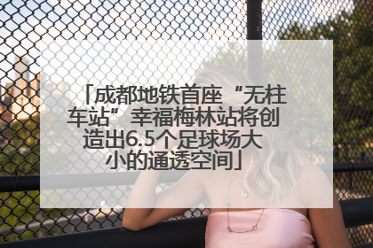 成都地铁首座“无柱车站”幸福梅林站将创造出6.5个足球场大小的通透空间