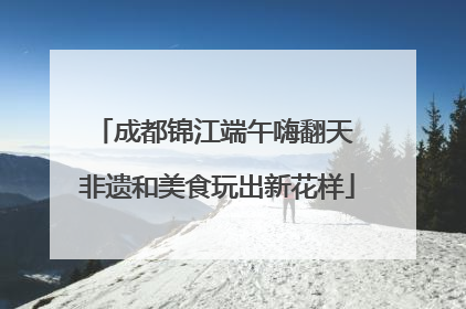 成都锦江端午嗨翻天 非遗和美食玩出新花样