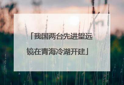 我国两台先进望远镜在青海冷湖开建