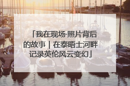 我在现场·照片背后的故事｜在泰晤士河畔记录英伦风云变幻