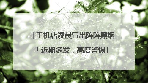 手机店凌晨冒出阵阵黑烟！近期多发，高度警惕