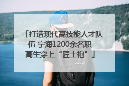 打造现代高技能人才队伍 宁海1200余名职高生穿上“匠士袍”