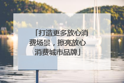 打造更多放心消费场景，擦亮放心消费城市品牌