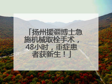 扬州援疆博士急施机械取栓手术，48小时，重症患者获新生！