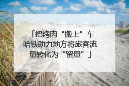 把烤肉“搬上”车 哈铁助力地方将旅客流量转化为“留量”