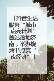 抖音生活服务“城市点亮计划”首站落地济南，举办烧烤节点亮“夜经济”