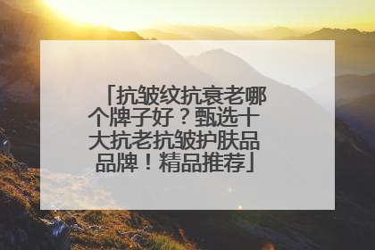 抗皱纹抗衰老哪个牌子好？甄选十大抗老抗皱护肤品品牌！精品推荐