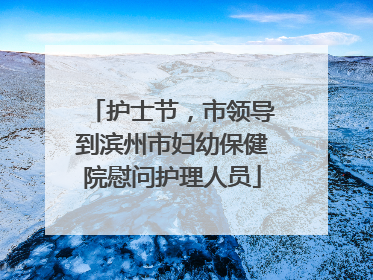 护士节，市领导到滨州市妇幼保健院慰问护理人员
