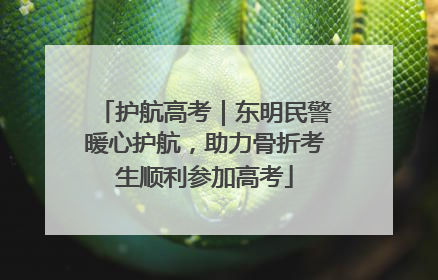 护航高考｜东明民警暖心护航，助力骨折考生顺利参加高考