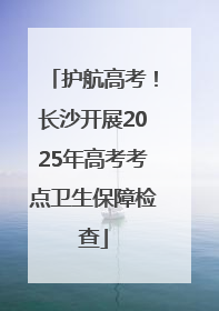 护航高考！长沙开展2025年高考考点卫生保障检查