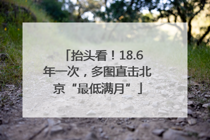 抬头看！18.6年一次，多图直击北京“最低满月”