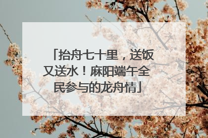 抬舟七十里，送饭又送水！麻阳端午全民参与的龙舟情