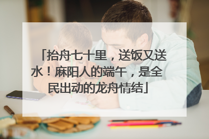 抬舟七十里，送饭又送水！麻阳人的端午，是全民出动的龙舟情结