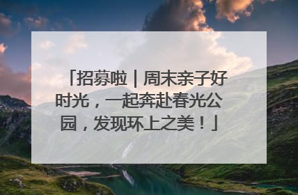 招募啦｜周末亲子好时光，一起奔赴春光公园，发现环上之美！