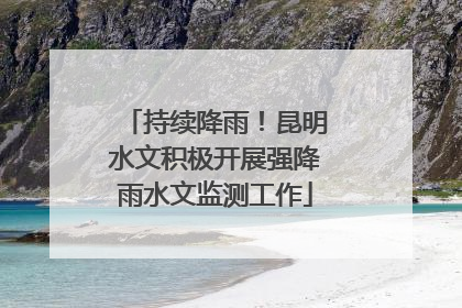 持续降雨！昆明水文积极开展强降雨水文监测工作