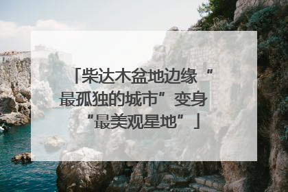 柴达木盆地边缘“最孤独的城市”变身“最美观星地”